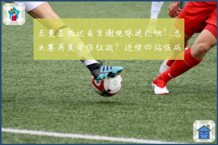 王曼昱抵达南京谢绝球迷礼物！总决赛再度带伤征战？连续四站伤病卫冕？