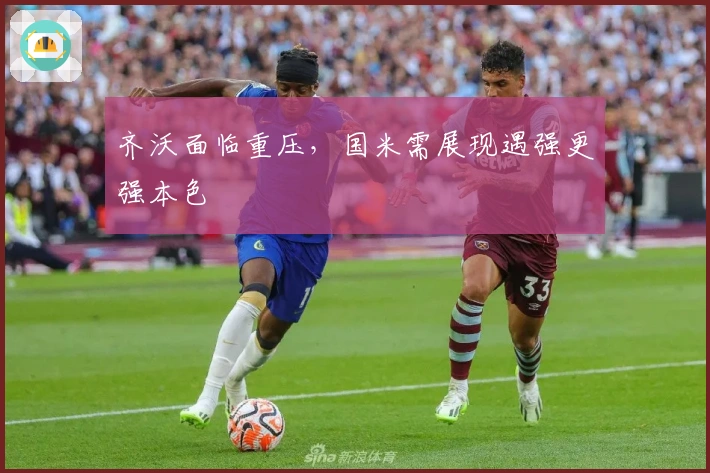 齐沃面临重压，国米需展现遇强更强本色