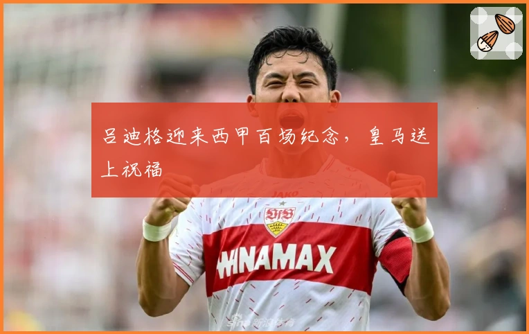 吕迪格迎来西甲百场纪念，皇马送上祝福