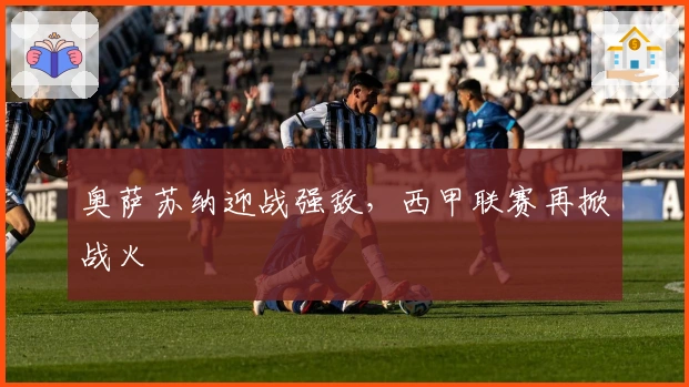 奥萨苏纳迎战强敌，西甲联赛再掀战火