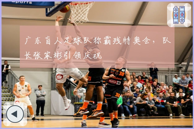 广东盲人足球队称霸残特奥会,队长张家彬引领庆祝