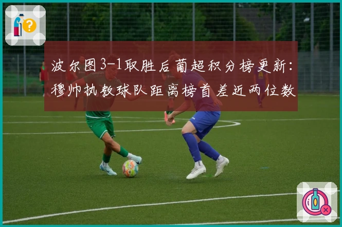 波尔图3-1取胜后葡超积分榜更新：穆帅执教球队距离榜首差近两位数