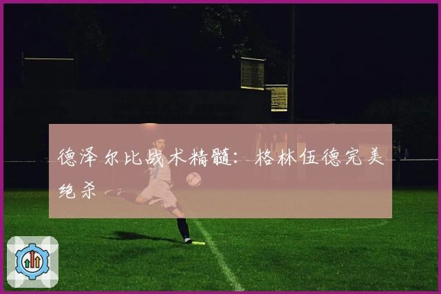 德泽尔比战术精髓：格林伍德完美绝杀