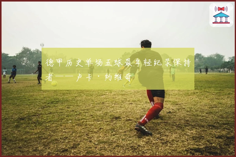 德甲历史单场五球最年轻纪录保持者——卢卡·约维奇