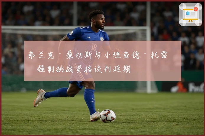 弗兰克·桑切斯与小理查德·托雷斯强制挑战资格谈判延期