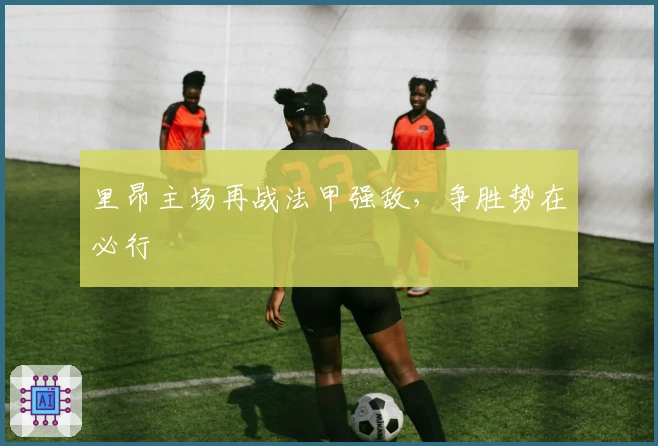 里昂主场再战法甲强敌，争胜势在必行