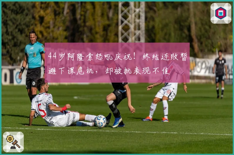 44岁阿隆索怒吼庆祝！终结连败暂避下课危机，却被批表现不佳