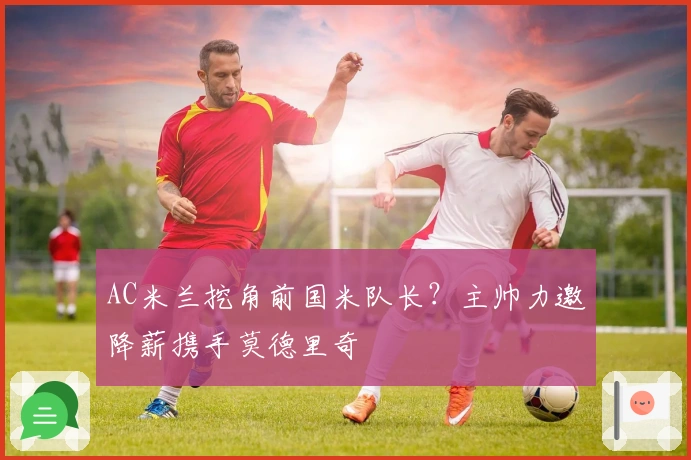 AC米兰挖角前国米队长？主帅力邀降薪携手莫德里奇