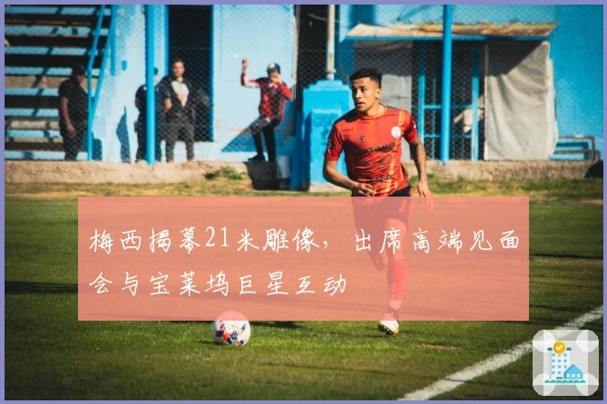 梅西揭幕21米雕像,出席高端见面会与宝莱坞巨星互动