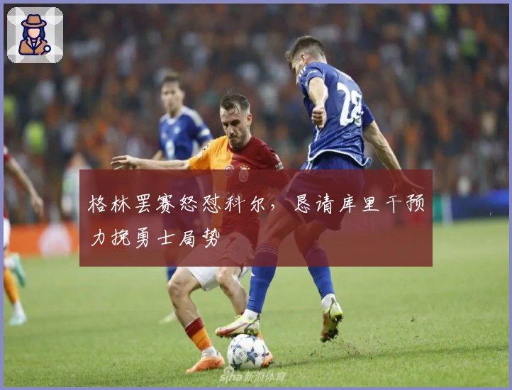 格林罢赛怒怼科尔，恳请库里干预力挽勇士局势