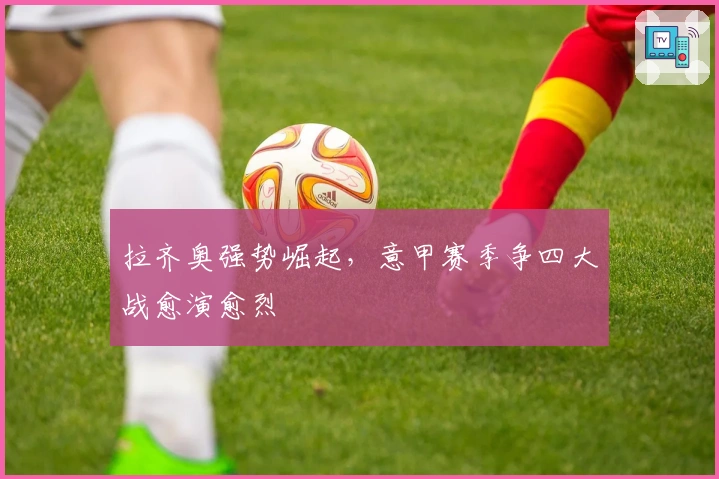 拉齐奥强势崛起，意甲赛季争四大战愈演愈烈