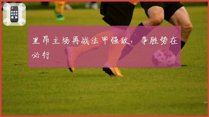 里昂主场再战法甲强敌，争胜势在必行