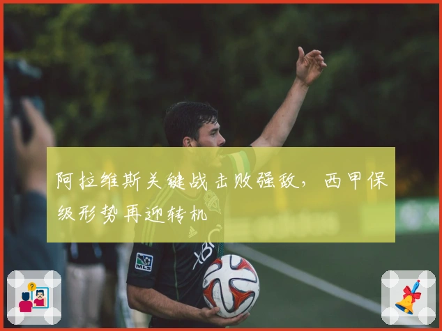 阿拉维斯关键战击败强敌，西甲保级形势再迎转机