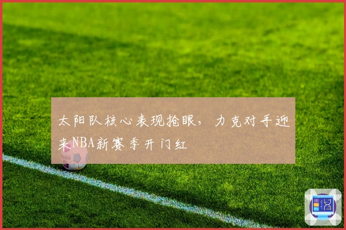 太阳队核心表现抢眼，力克对手迎来NBA新赛季开门红