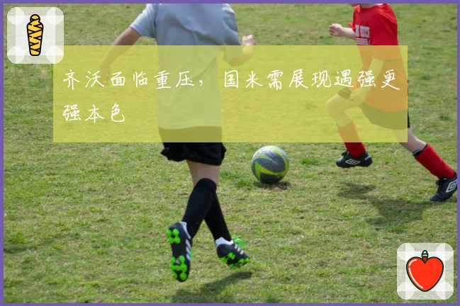 齐沃面临重压，国米需展现遇强更强本色